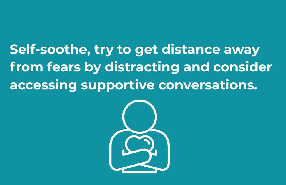 Infographic of outline of a picture of a person, holding their heart. The text states. Self-soothe, try to get distance away from fears by distracting and consider accessing supportive conversations.